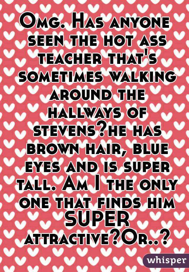 Omg. Has anyone seen the hot ass teacher that's sometimes walking around the hallways of stevens?he has brown hair, blue eyes and is super tall. Am I the only one that finds him SUPER attractive?Or..?