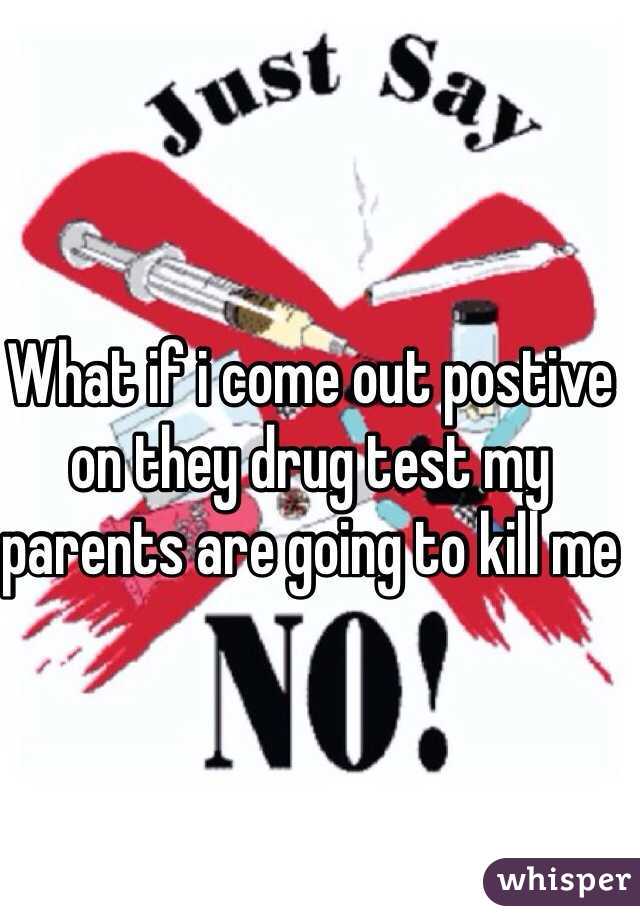 What if i come out postive on they drug test my parents are going to kill me 