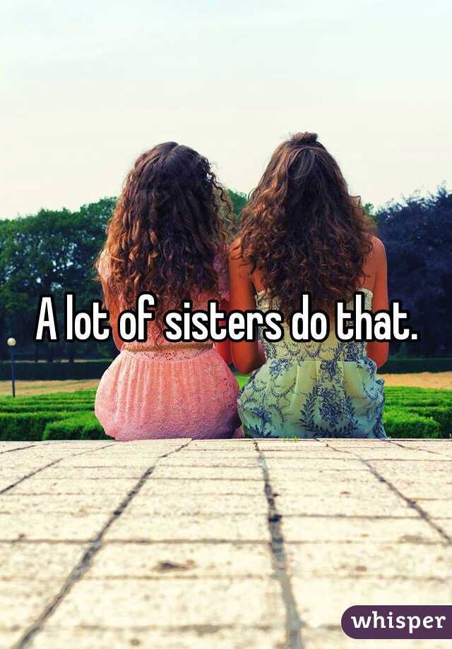 A lot of sisters do that. 