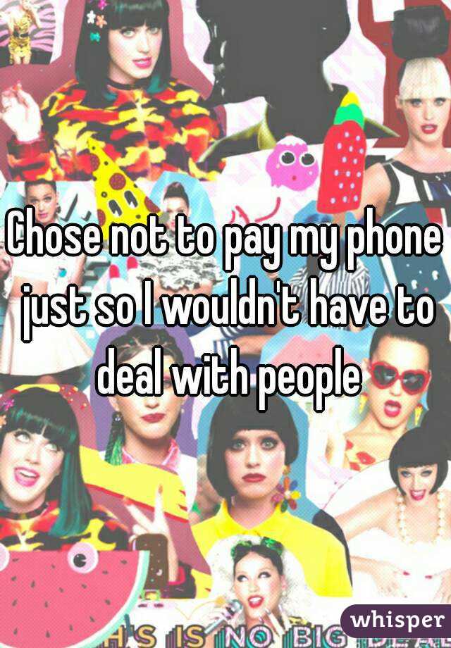 Chose not to pay my phone just so I wouldn't have to deal with people