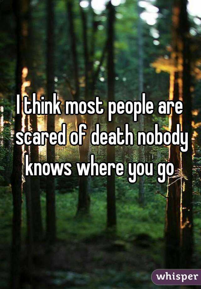 I think most people are scared of death nobody knows where you go 