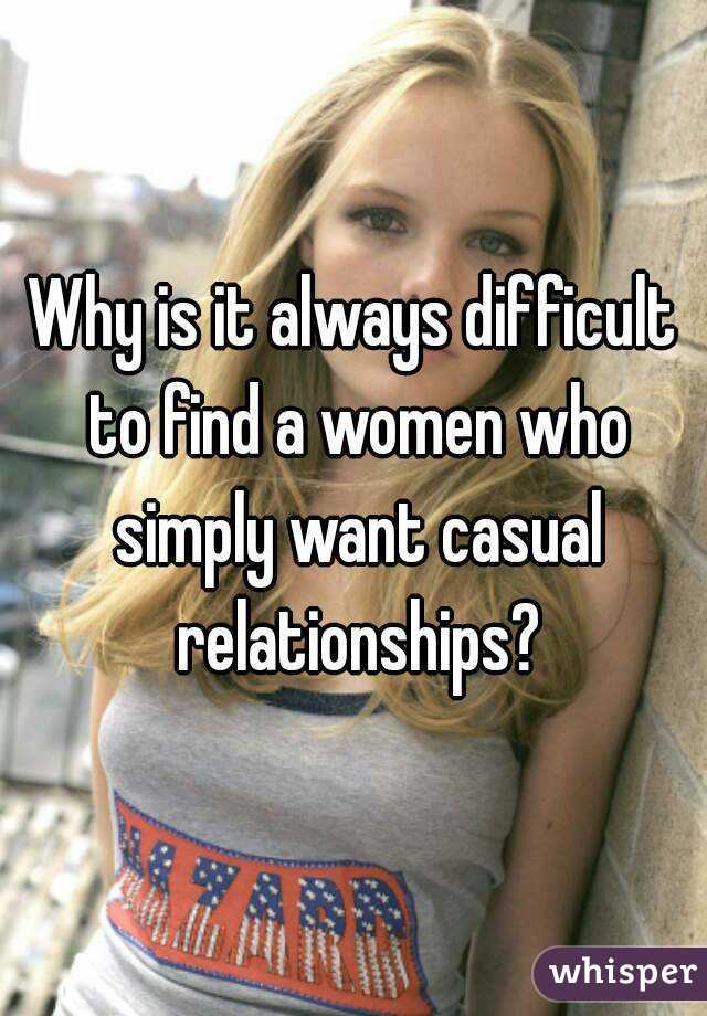 Why is it always difficult to find a women who simply want casual relationships?