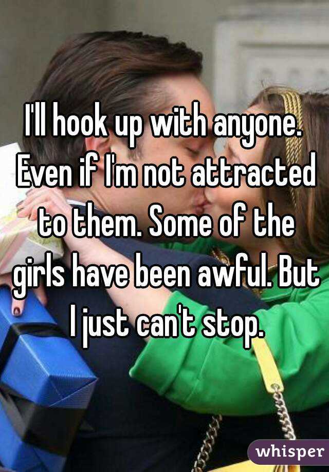 I'll hook up with anyone. Even if I'm not attracted to them. Some of the girls have been awful. But I just can't stop.