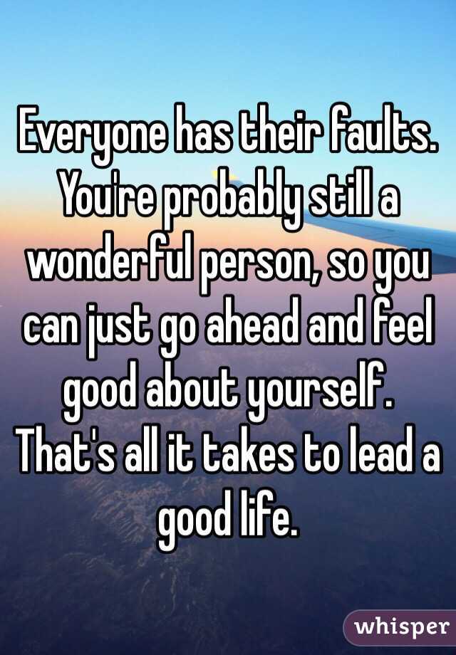 Everyone has their faults. You're probably still a wonderful person, so you can just go ahead and feel good about yourself. That's all it takes to lead a good life. 