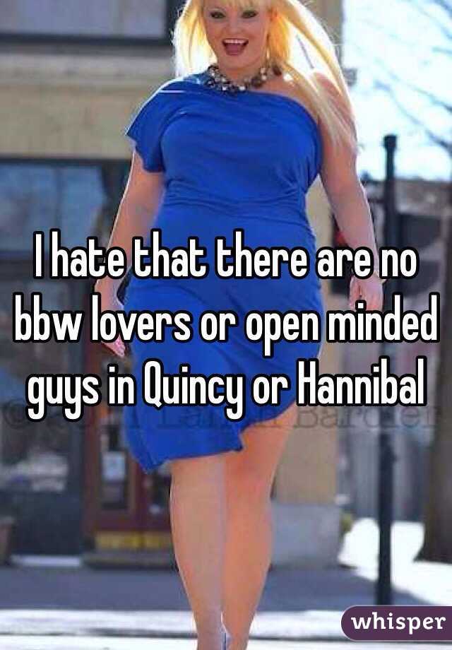 I hate that there are no bbw lovers or open minded guys in Quincy or Hannibal 