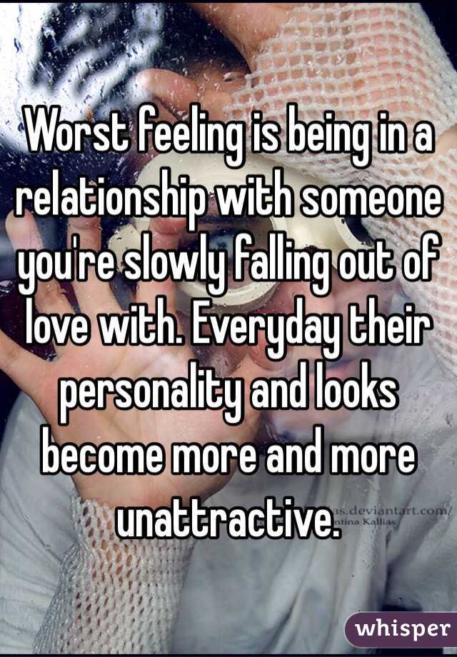 Worst feeling is being in a relationship with someone you're slowly falling out of love with. Everyday their personality and looks become more and more unattractive. 