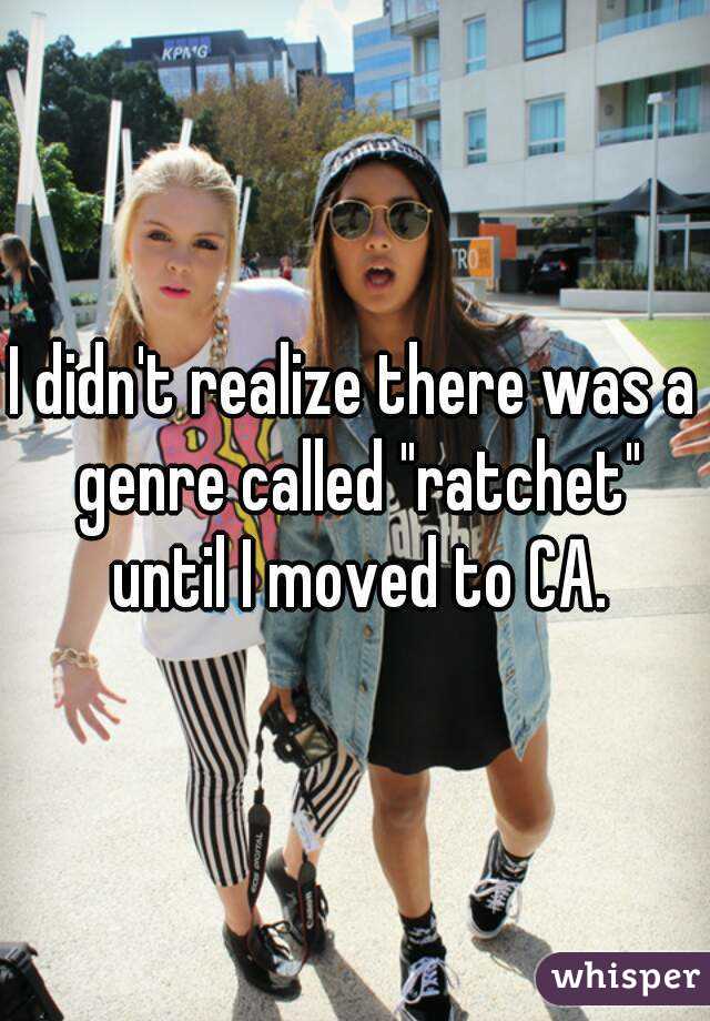 I didn't realize there was a genre called "ratchet" until I moved to CA.