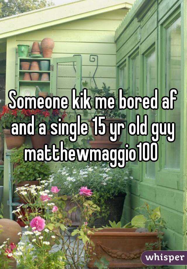 Someone kik me bored af and a single 15 yr old guy 
matthewmaggio100 