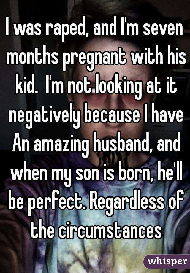 I was raped, and I'm seven months pregnant with his kid.  I'm not looking at it negatively because I have An amazing husband, and when my son is born, he'll be perfect. Regardless of the circumstances