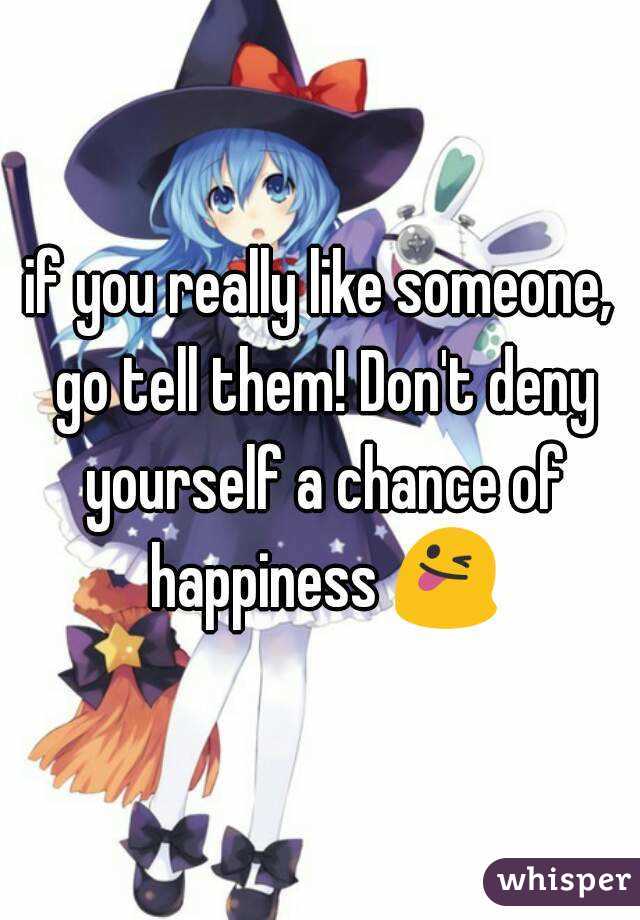 if you really like someone, go tell them! Don't deny yourself a chance of happiness 😜