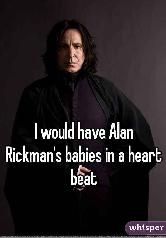 I would have Alan Rickman's babies in a heart beat 