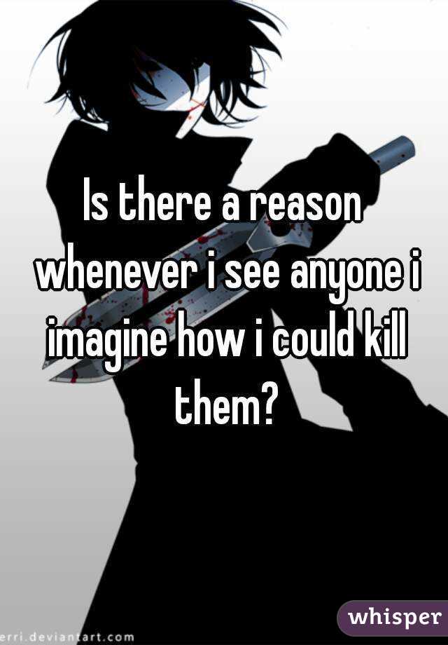 Is there a reason whenever i see anyone i imagine how i could kill them?