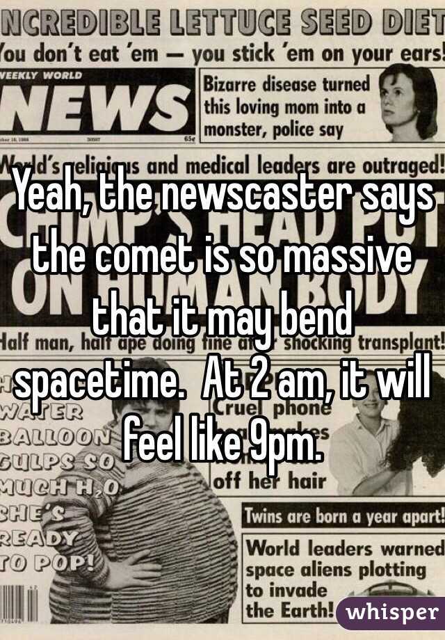 Yeah, the newscaster says the comet is so massive that it may bend spacetime.  At 2 am, it will feel like 9pm.