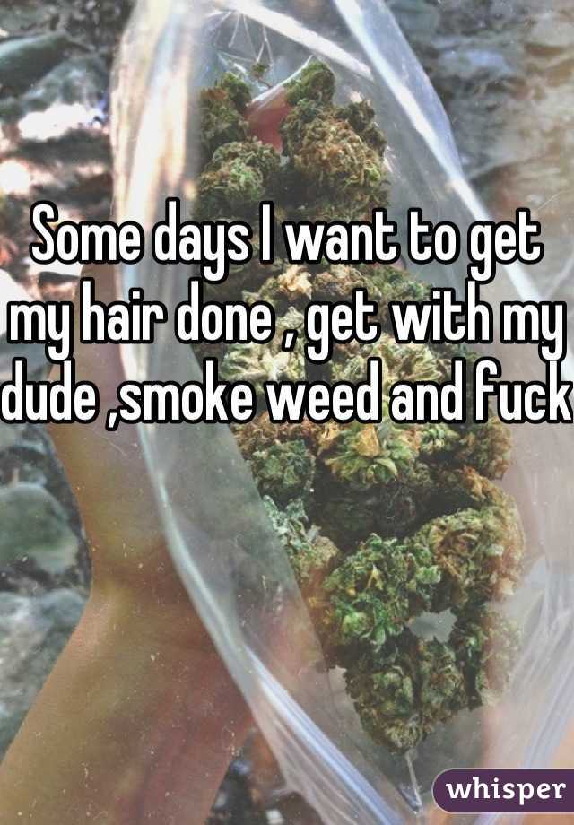 Some days I want to get my hair done , get with my dude ,smoke weed and fuck 