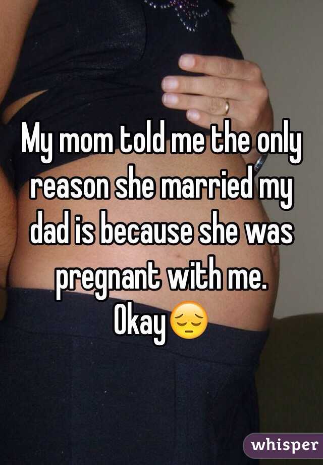 My mom told me the only reason she married my dad is because she was pregnant with me. Okay😔
