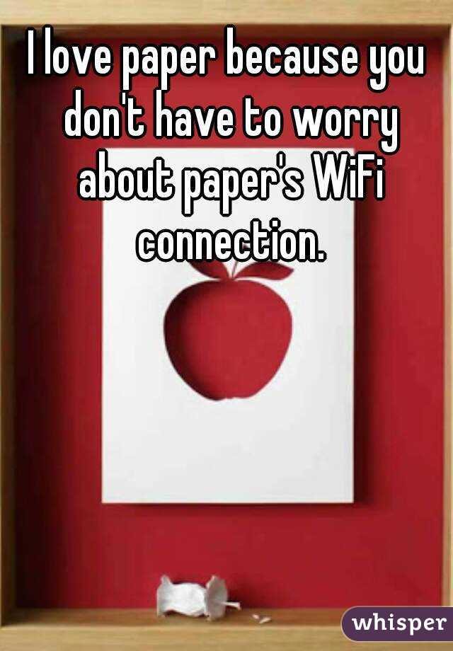 I love paper because you don't have to worry about paper's WiFi connection.