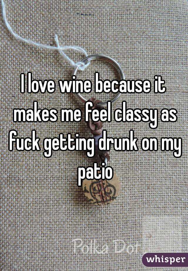 I love wine because it makes me feel classy as fuck getting drunk on my patio