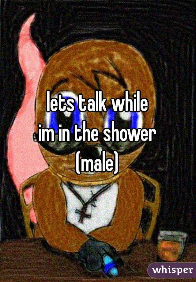 lets talk while
im in the shower
(male)