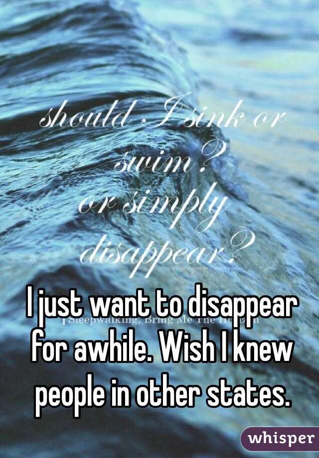 I just want to disappear for awhile. Wish I knew people in other states.