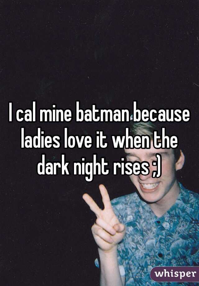 I cal mine batman because ladies love it when the dark night rises ;)