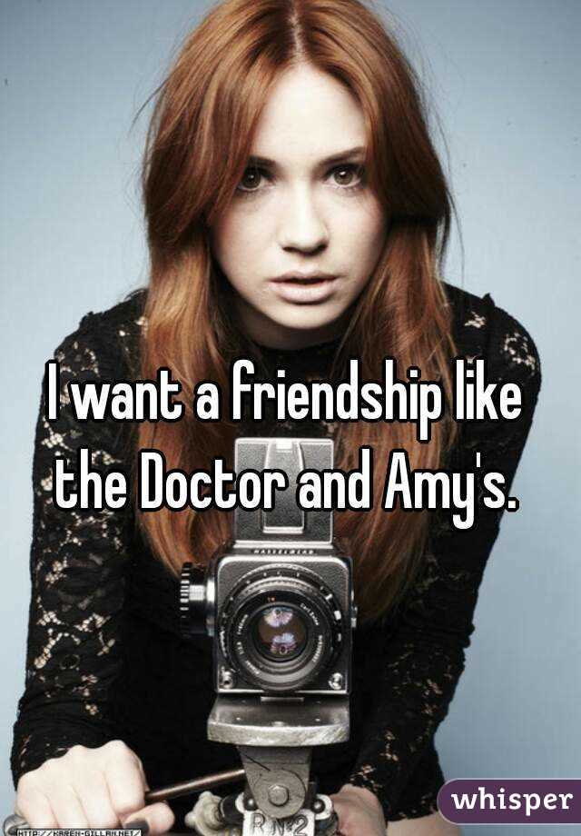 I want a friendship like the Doctor and Amy's. 