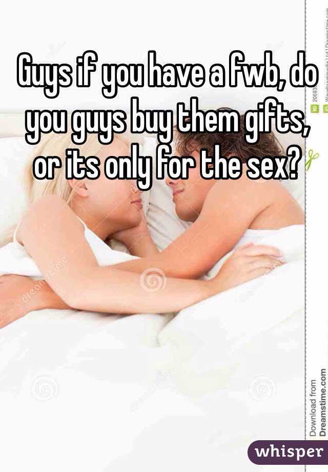 Guys if you have a fwb, do you guys buy them gifts, or its only for the sex? 