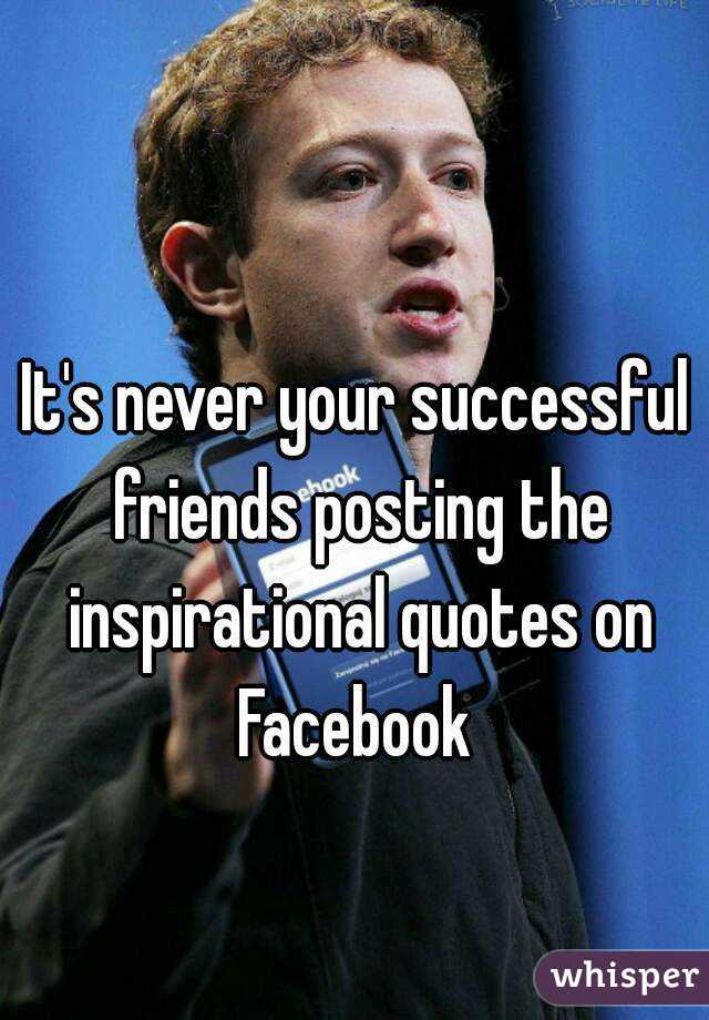 It's never your successful friends posting the inspirational quotes on Facebook 