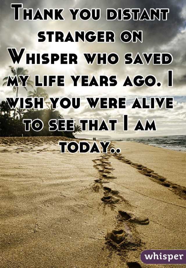 Thank you distant stranger on Whisper who saved my life years ago. I wish you were alive to see that I am today..