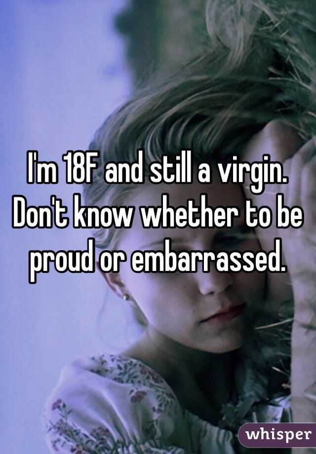 I'm 18F and still a virgin. Don't know whether to be proud or embarrassed. 
