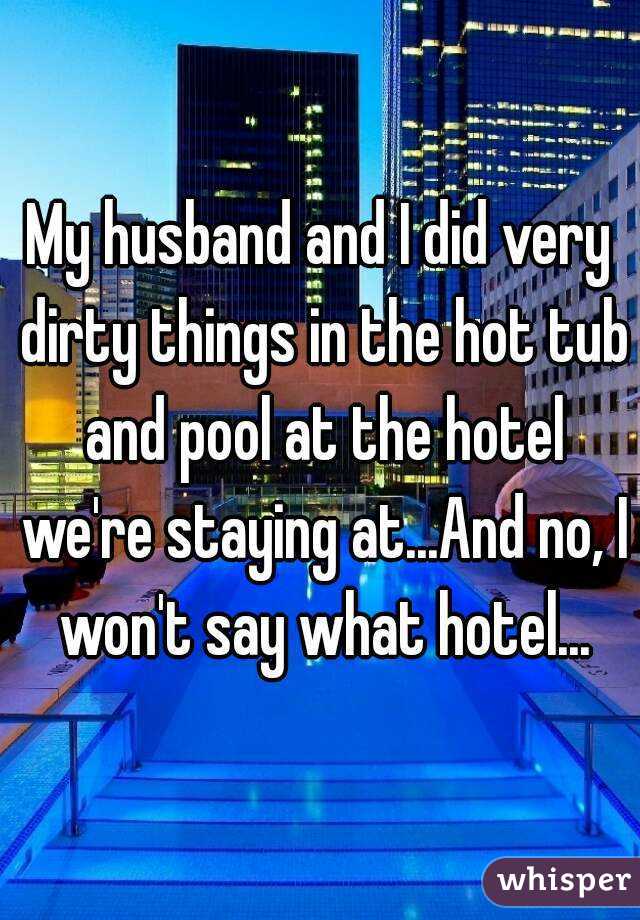 My husband and I did very dirty things in the hot tub and pool at the hotel we're staying at...And no, I won't say what hotel...