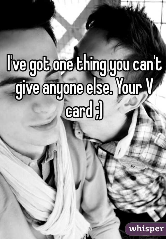 I've got one thing you can't give anyone else. Your V card ;) 