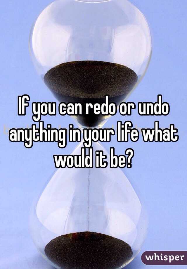 If you can redo or undo anything in your life what would it be? 