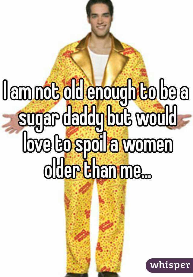 I am not old enough to be a sugar daddy but would love to spoil a women older than me...