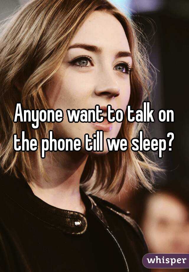 Anyone want to talk on the phone till we sleep? 
