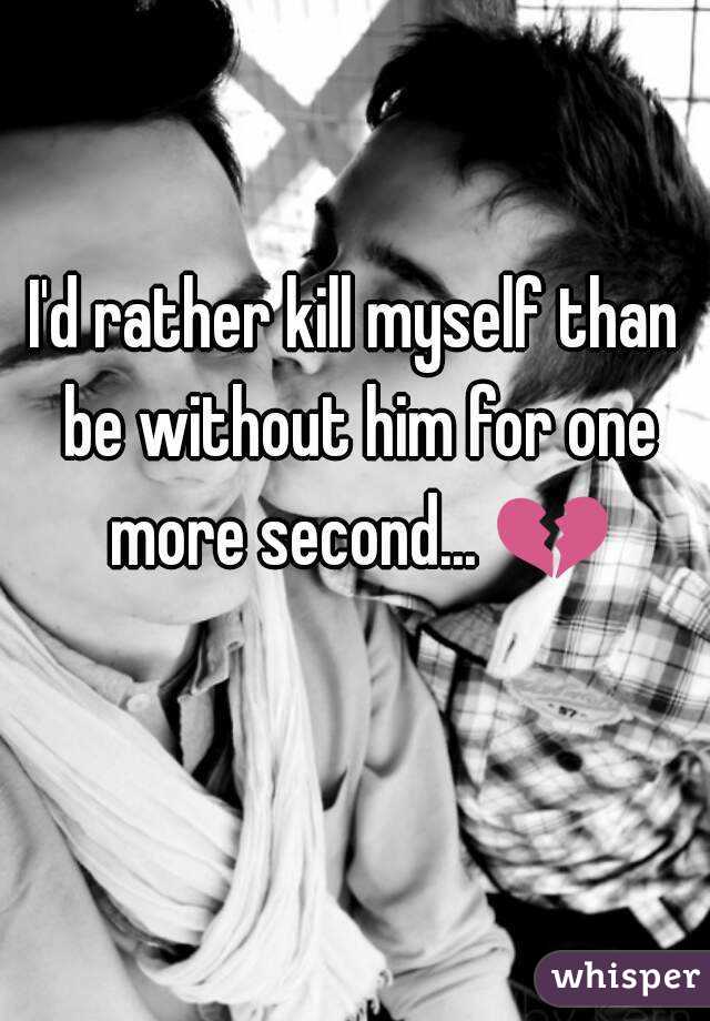 I'd rather kill myself than be without him for one more second... 💔 