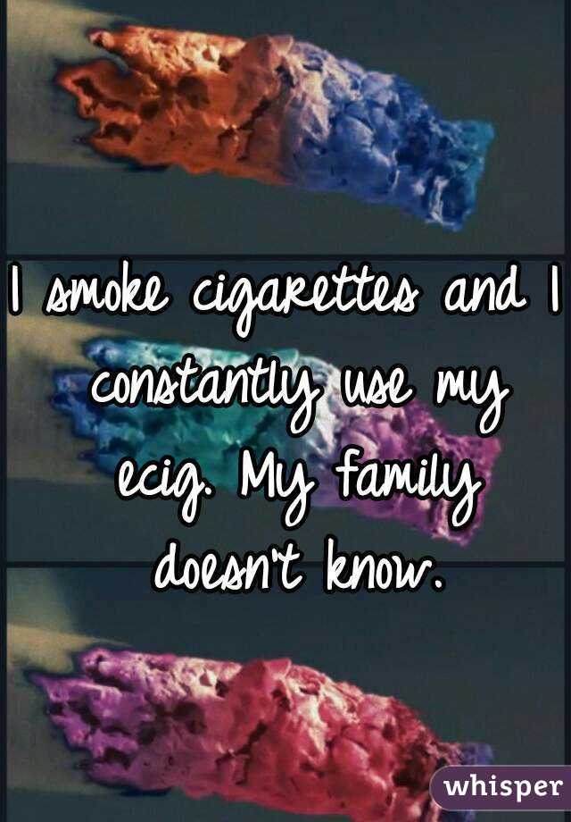 I smoke cigarettes and I constantly use my ecig. My family doesn't know.
