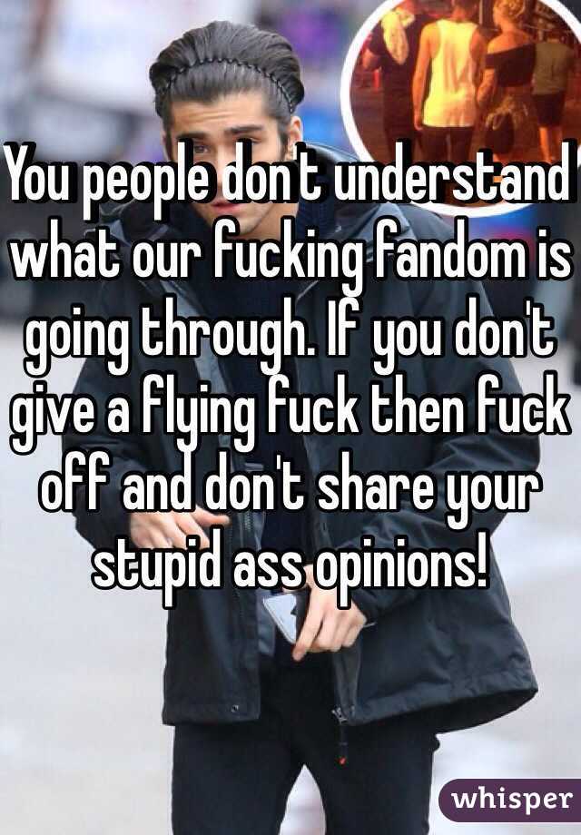 You people don't understand what our fucking fandom is going through. If you don't give a flying fuck then fuck off and don't share your stupid ass opinions!