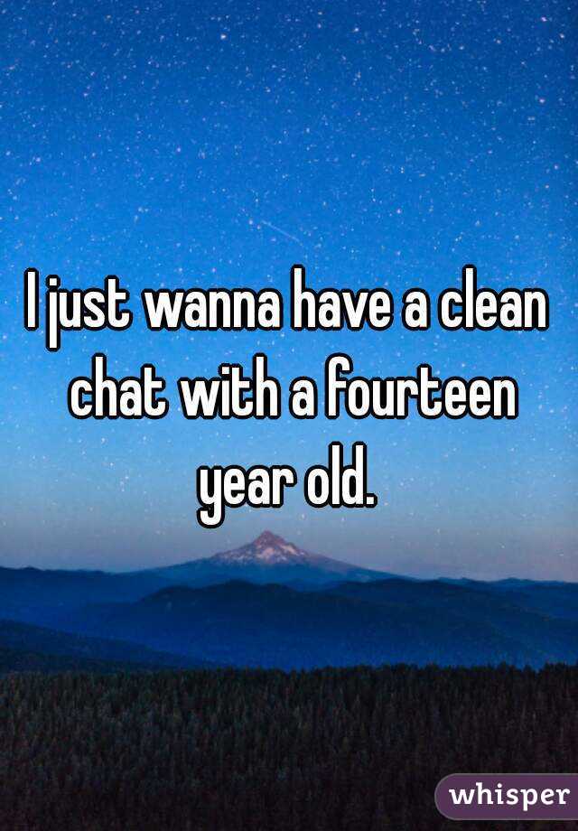 I just wanna have a clean chat with a fourteen year old. 