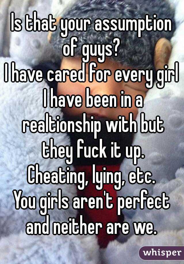 Is that your assumption of guys? 
I have cared for every girl I have been in a realtionship with but they fuck it up.
Cheating, lying, etc.
You girls aren't perfect and neither are we. 