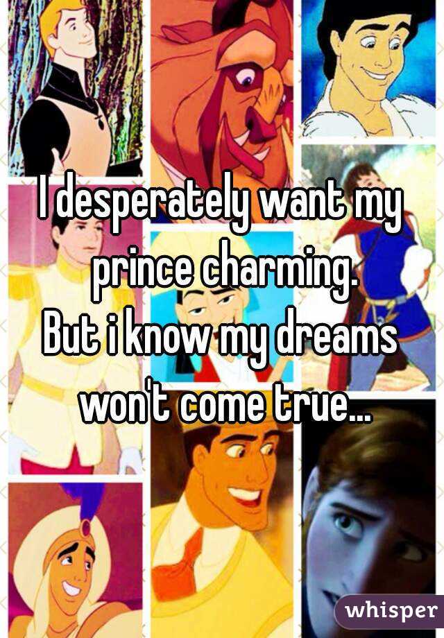 I desperately want my prince charming.
But i know my dreams won't come true...