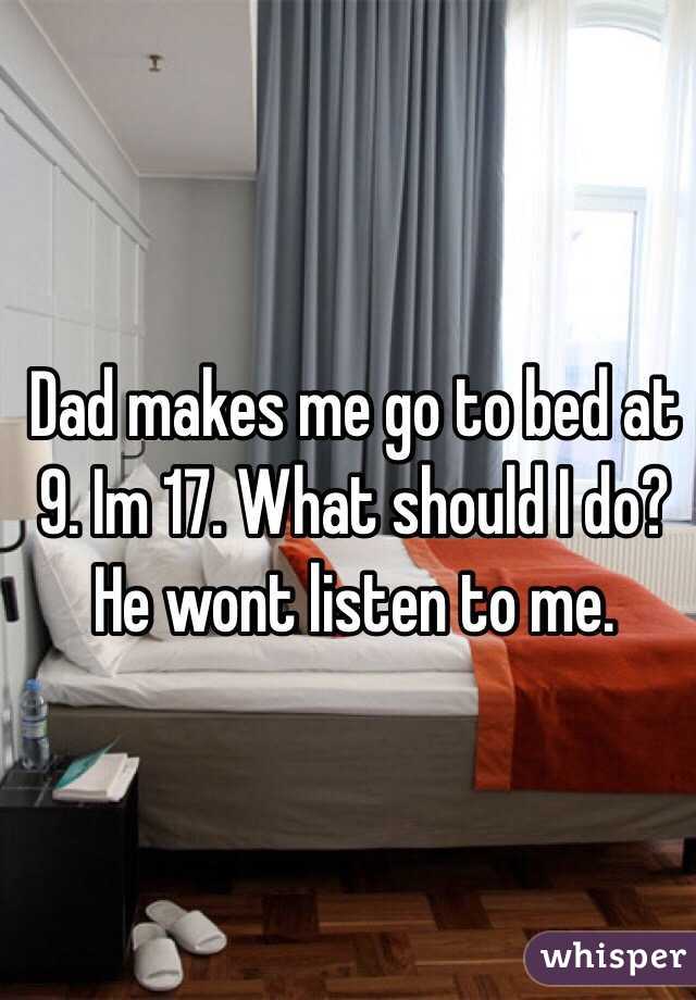 Dad makes me go to bed at 9. Im 17. What should I do? He wont listen to me.