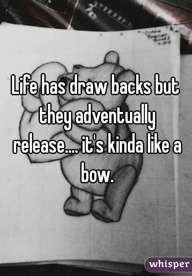 Life has draw backs but they adventually release.... it's kinda like a bow.