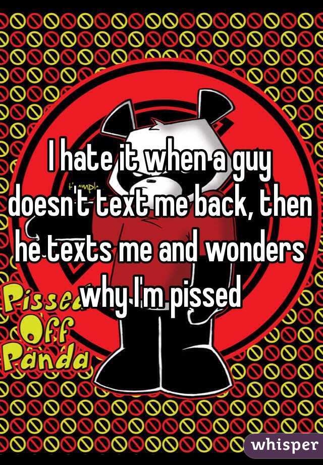 I hate it when a guy doesn't text me back, then he texts me and wonders why I'm pissed 