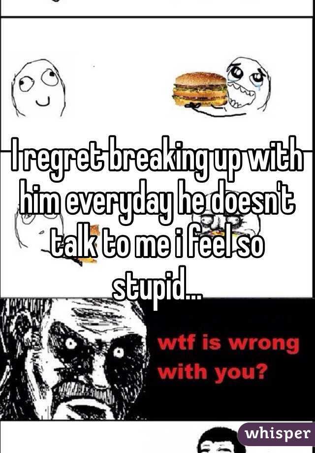 I regret breaking up with him everyday he doesn't talk to me i feel so stupid…