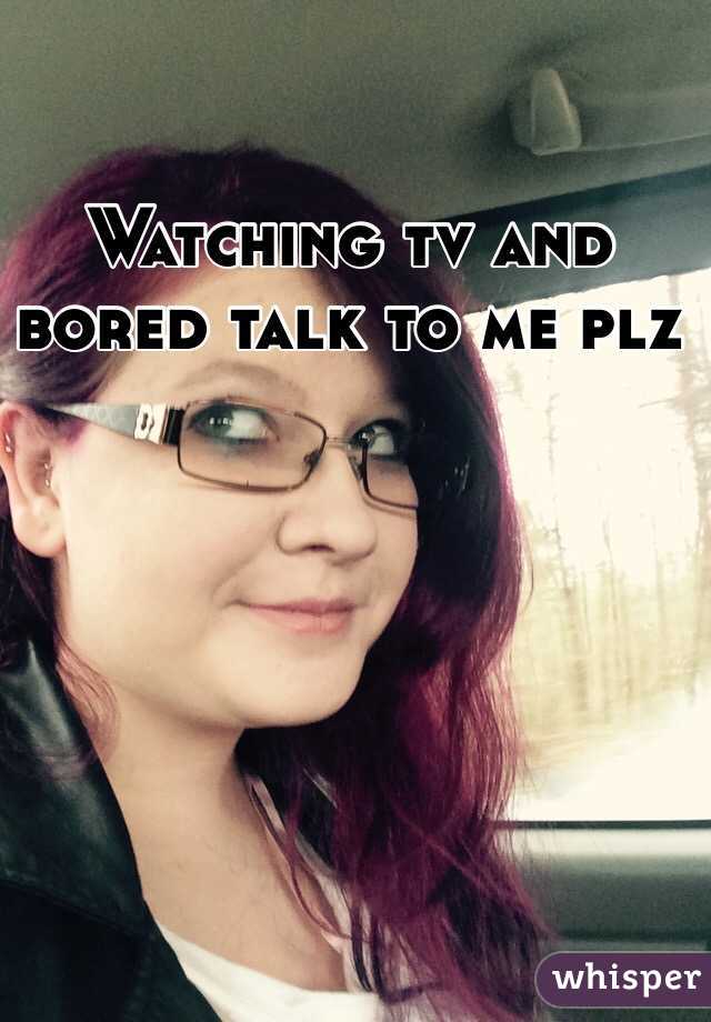 Watching tv and bored talk to me plz