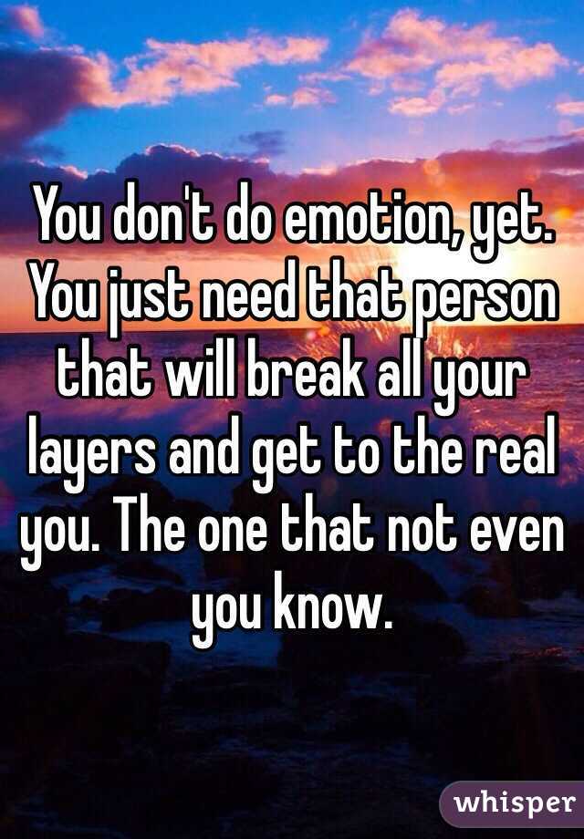 You don't do emotion, yet. You just need that person that will break all your layers and get to the real you. The one that not even you know.