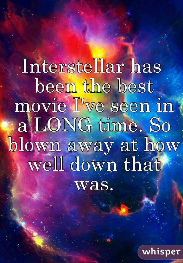 Interstellar has been the best movie I've seen in a LONG time. So blown away at how well down that was.