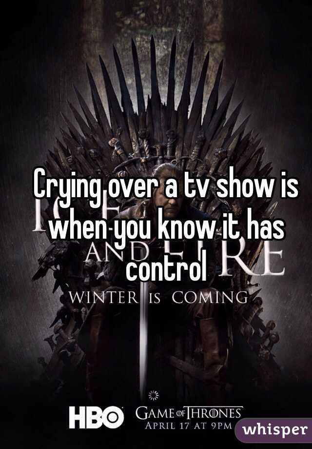 Crying over a tv show is when you know it has control 