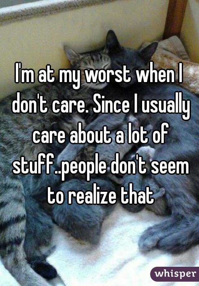 I'm at my worst when I don't care. Since I usually care about a lot of stuff..people don't seem to realize that