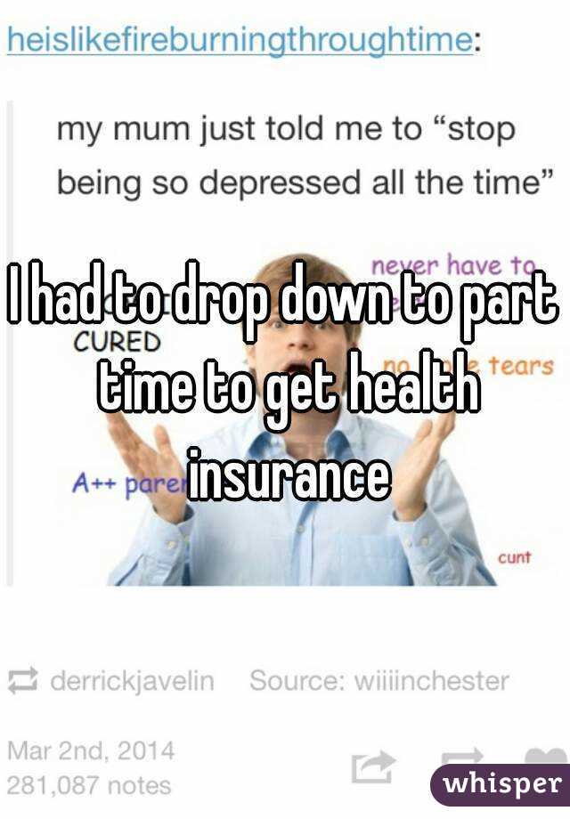 I had to drop down to part time to get health insurance
